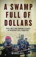 Cover image of book A Swamp Full of Dollars: Pipelines and Paramilitaries at Nigeria's Oil Frontier by Michael Peel 