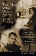 The Man Who Would Marry Susan Sontag: And Other Intimate Literary Portraits of the Bohemian Era by Edward Field