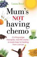 Cover image of book Mum's Not Having Chemo: Cutting-Edge Therapies, Real-Life Stories, A Road-Map to Healing from Cancer by Laura Bond 