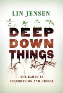 Deep Down Things: The Earth in Celebration and Dismay by Lin Jensen