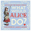 Cover image of book What Would Alice Do? Advice for the Modern Woman by Lewis Carroll