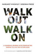 Walk Out Walk On: A Learning Journey into Communities Daring to Live the Future Now by Margaret J. Wheatley and Deborah Frieze