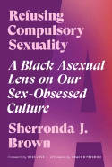 Cover image of book Refusing Compulsory Sexuality: A Black Asexual Lens on Our Sex-Obsessed Culture by Sherronda J. Brown 