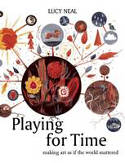 Playing for Time: Making Art as If the World Mattered by Lucy Neal