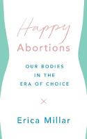 Cover image of book Happy Abortions: Our Bodies in the Era of Choice by Erica Millar 