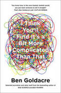 Cover image of book I Think You'll Find it's a Bit More Complicated Than That by Ben Goldacre 