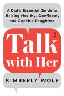 Cover image of book Talk With Her: A Dad's Essential Guide to Raising Healthy, Confident, and Capable Daughters by Kimberly Wolf 