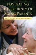 Cover image of book Navigating the Journey of Aging Parents: What Care Receivers Want by Cheryl A. Kuba