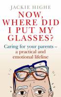 Cover image of book Now Where Did I Put My Glasses? Caring for Your Parents - A Practical and Emotional Lifeline by Jackie Highe