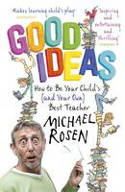 Cover image of book Good Ideas: How to be Your Child's (and Your Own) Best Teacher by Michael Rosen 