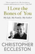 Cover image of book I Love the Bones of You: My Life, My Family, My Father by Christopher Eccleston 