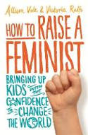 Cover image of book How to Raise a Feminist: Bringing Up Kids with the Confidence to Change the World by Allison Vale and Victoria Ralfs
