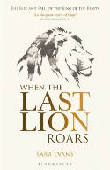 Cover image of book When the Last Lion Roars: The Rise and Fall of the King of Beasts by Sara Evans