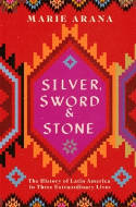 Cover image of book Silver, Sword and Stone: The Story of Latin America in Three Extraordinary Lives by Marie Arana 