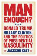Cover image of book Man Enough? Donald Trump, Hillary Clinton, and the Politics of Presidential Masculinity by Jackson Katz