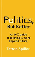 Cover image of book Politics, But Better: An A - Z Guide to Creating a More Hopeful Future by Tatton Spiller