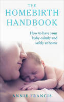 Cover image of book The Homebirth Handbook: How to Have Your Baby Calmly and Safely at Home by Annie Francis