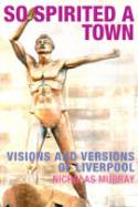 Cover image of book So Spirited a Town: Visions and Versions of Liverpool by Nicholas Murray 