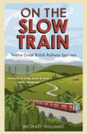 Cover image of book On the Slow Train: Twelve Great British Railway Journeys by Michael Williams
